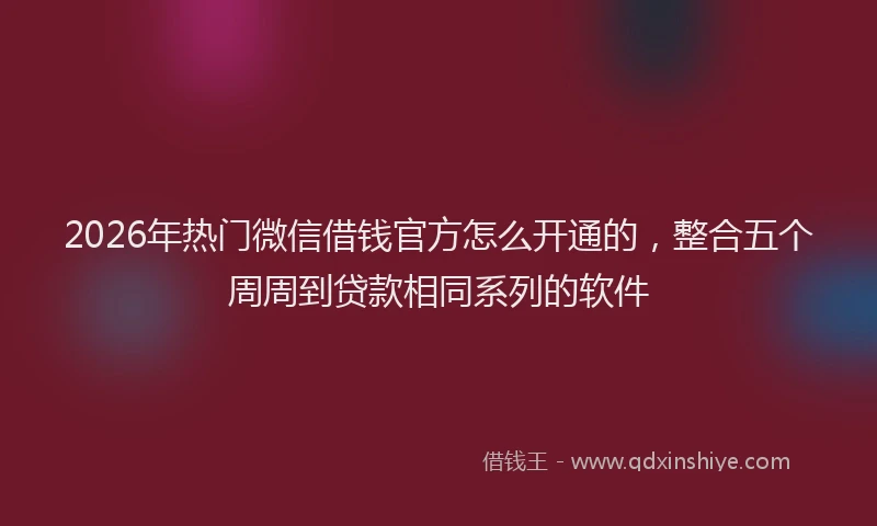 2026年热门微信借钱官方怎么开通的，整合五个周周到贷款相同系列的软件