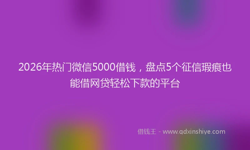 2026年热门微信5000借钱，盘点5个征信瑕疵也能借网贷轻松下款的平台
