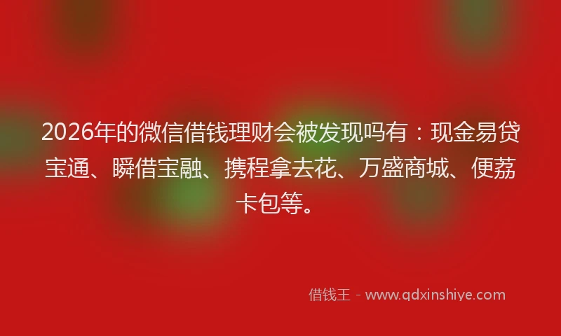 2026年的微信借钱理财会被发现吗有:现金易贷宝通、瞬借宝融、携程拿去花、万盛商城、便荔卡包等。