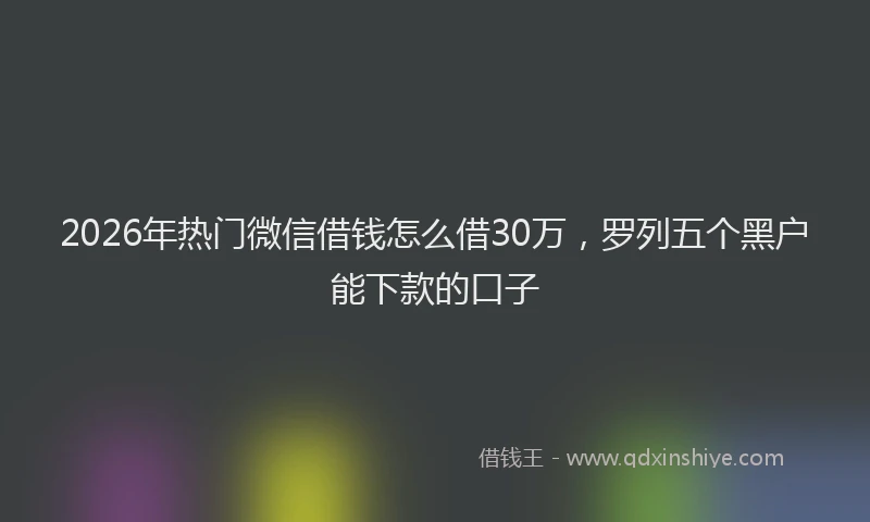 2026年热门微信借钱怎么借30万，罗列五个黑户能下款的口子
