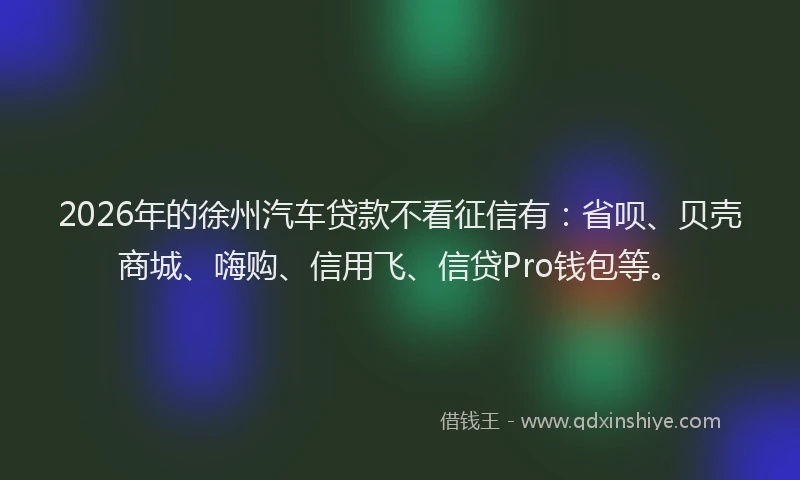 2026年的徐州汽车贷款不看征信有：省呗、贝壳商城、嗨购、信用飞、信贷Pro钱包等。