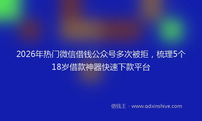 2026年热门微信借钱公众号多次被拒，梳理5个18岁借款神器快速下款平台