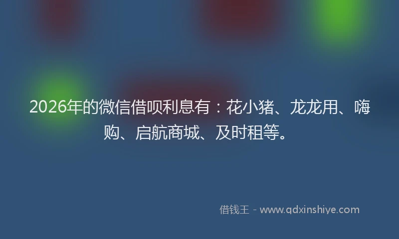 2026年的微信借呗利息有：花小猪、龙龙用、嗨购、启航商城、及时租等。