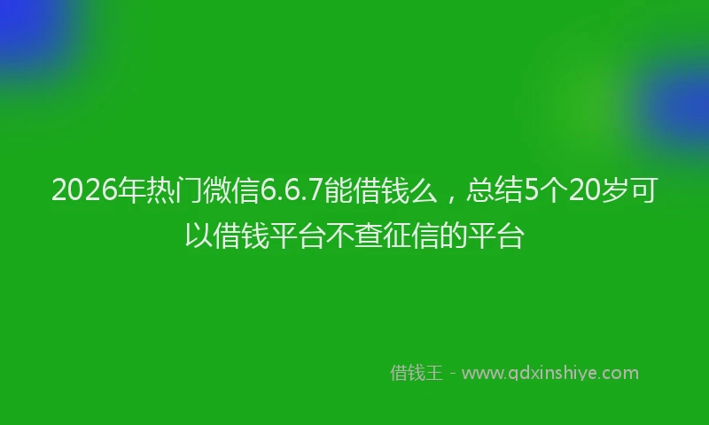 2026年热门微信6.6.7能借钱么，总结5个20岁可以借钱平台不查征信的平台