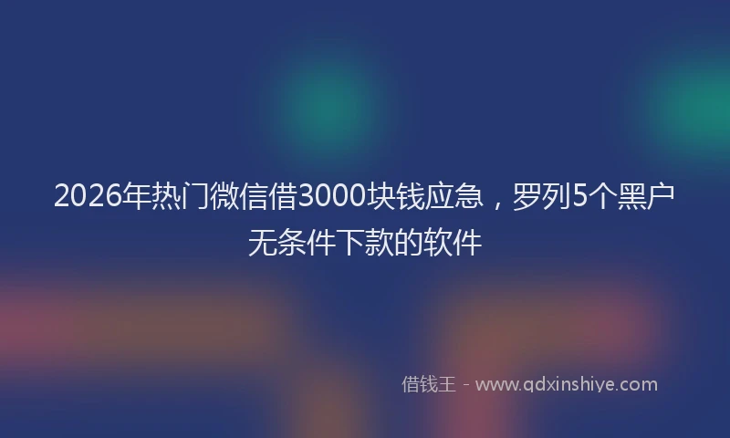 2026年热门微信借3000块钱应急，罗列5个黑户无条件下款的软件