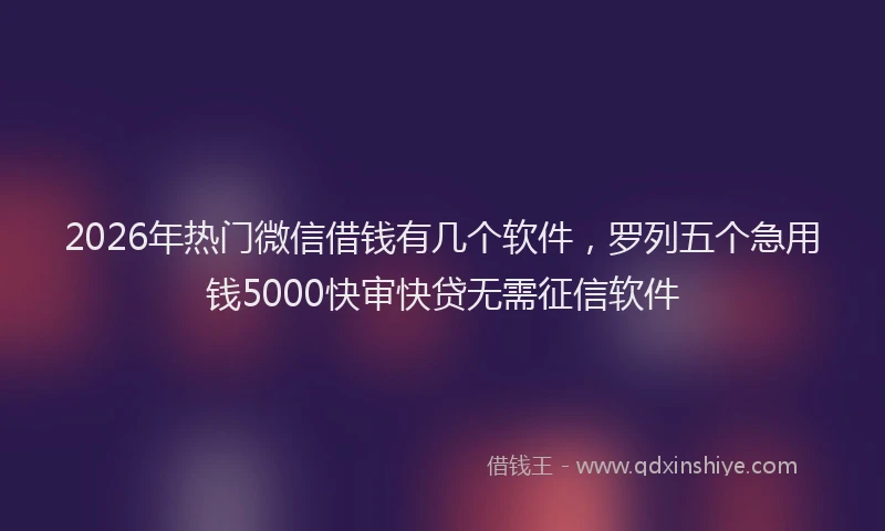 2026年热门微信借钱有几个软件,罗列五个急用钱5000快审快贷无需征信软件
