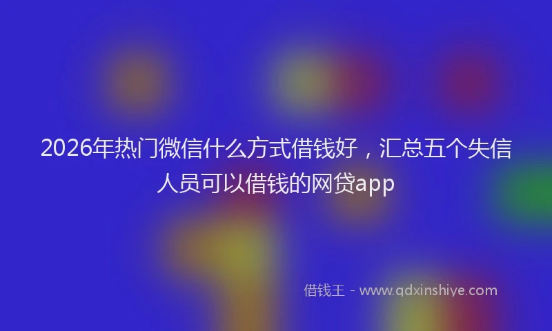 2026年热门微信什么方式借钱好，汇总五个失信人员可以借钱的网贷app