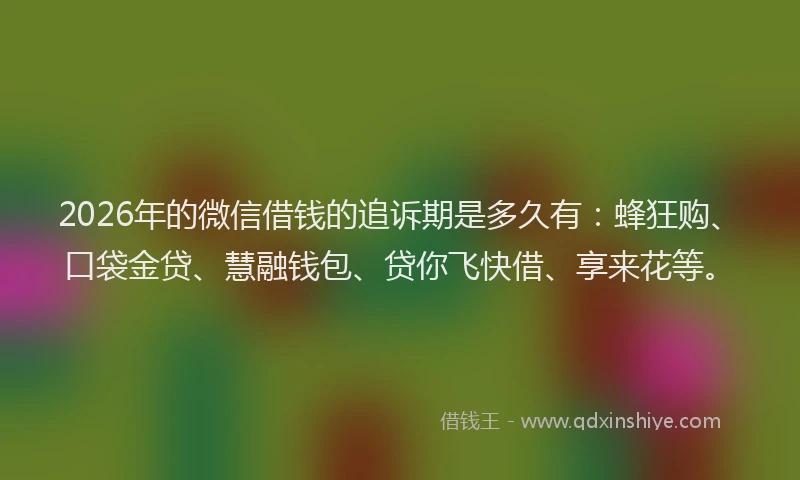 2026年的微信借钱的追诉期是多久有:蜂狂购、口袋金贷、慧融钱包、贷你飞快借、享来花等。