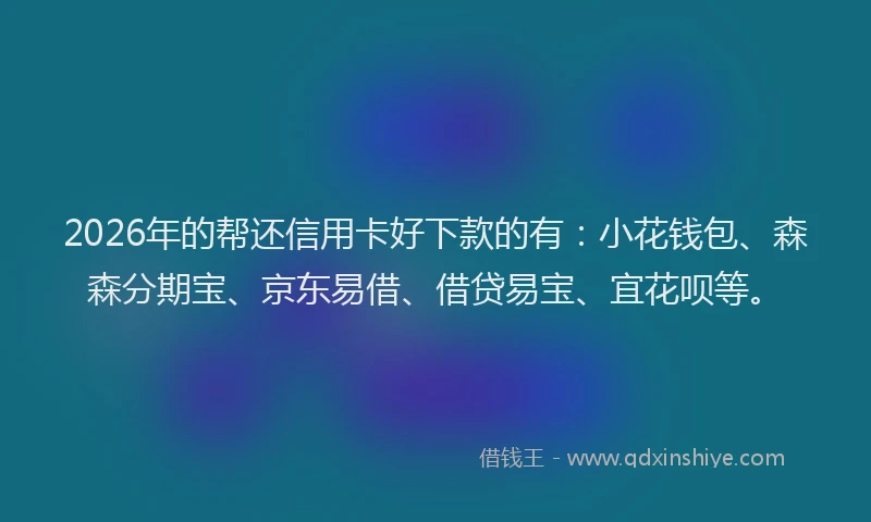 2026年的帮还信用卡好下款的有：小花钱包、森森分期宝、京东易借、借贷易宝、宜花呗等。