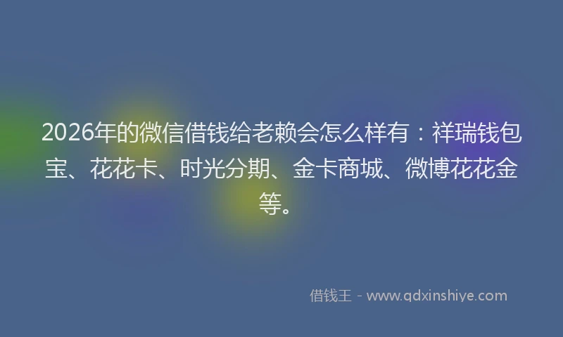 2026年的微信借钱给老赖会怎么样有：祥瑞钱包宝、花花卡、时光分期、金卡商城、微博花花金等。