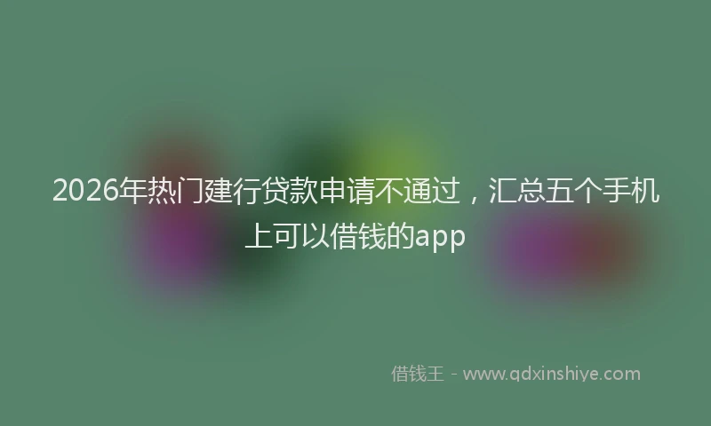 2026年热门建行贷款申请不通过，汇总五个手机上可以借钱的app