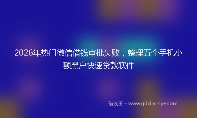 2026年热门微信借钱审批失败,整理五个手机小额黑户快速贷款软件