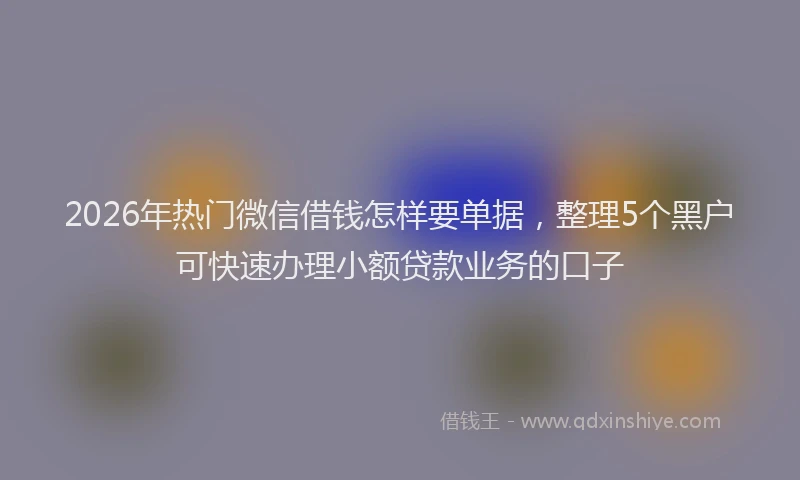2026年热门微信借钱怎样要单据，整理5个黑户可快速办理小额贷款业务的口子