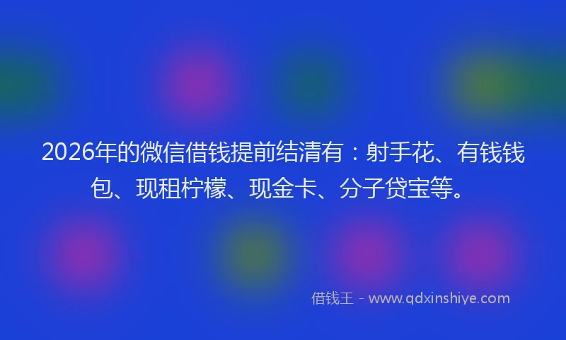 2026年的微信借钱提前结清有：射手花、有钱钱包、现租柠檬、现金卡、分子贷宝等。