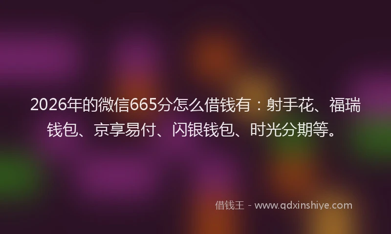 2026年的微信665分怎么借钱有：射手花、福瑞钱包、京享易付、闪银钱包、时光分期等。