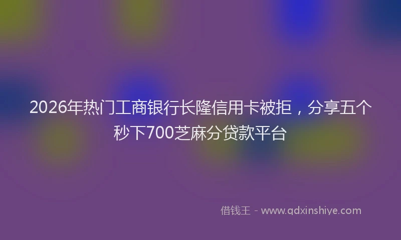 2026年热门工商银行长隆信用卡被拒，分享五个秒下700芝麻分贷款平台