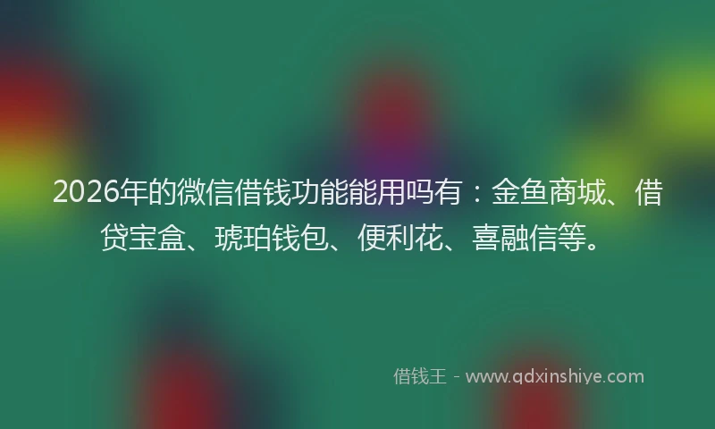 2026年的微信借钱功能能用吗有：金鱼商城、借贷宝盒、琥珀钱包、便利花、喜融信等。