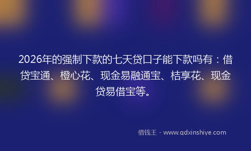 2026年的强制下款的七天贷口子能下款吗有：借贷宝通、橙心花、现金易融通宝、桔享花、现金贷易借宝等。