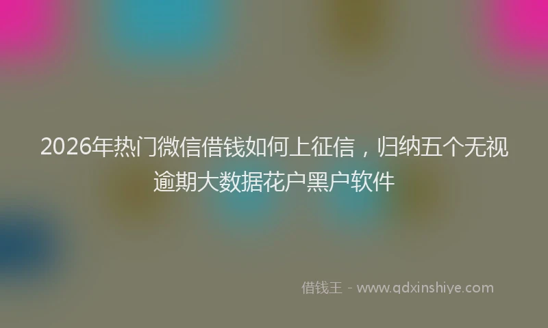 2026年热门微信借钱如何上征信，归纳五个无视逾期大数据花户黑户软件