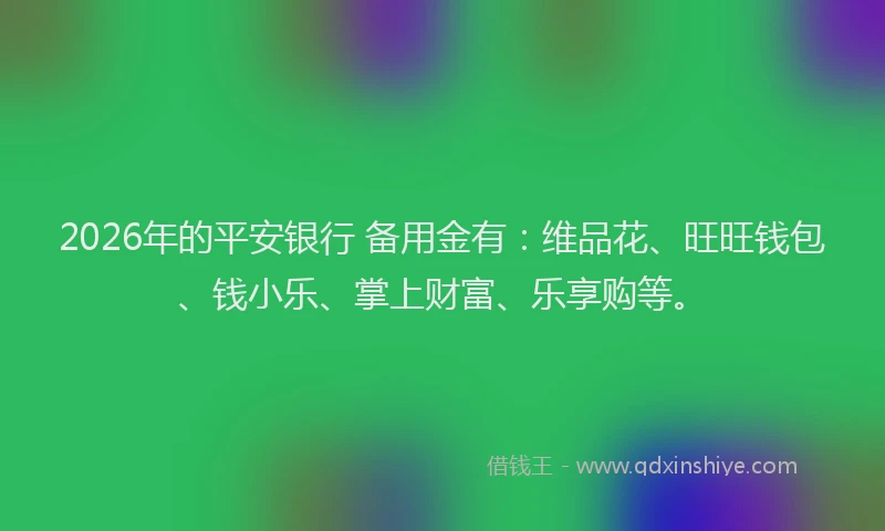 2026年的平安银行 备用金有：维品花、旺旺钱包、钱小乐、掌上财富、乐享购等。