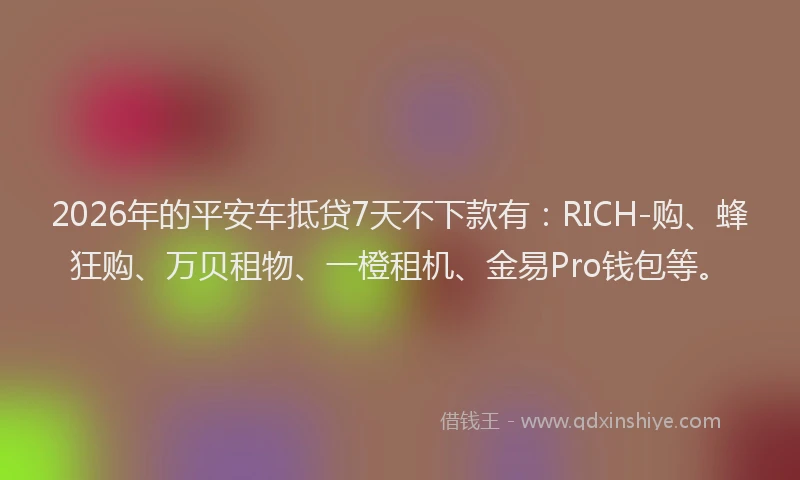 2026年的平安车抵贷7天不下款有：RICH-购、蜂狂购、万贝租物、一橙租机、金易Pro钱包等。