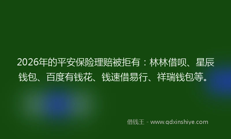 2026年的平安保险理赔被拒有：林林借呗、星辰钱包、百度有钱花、钱速借易行、祥瑞钱包等。
