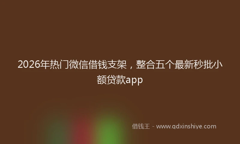 2026年热门微信借钱支架,整合五个最新秒批小额贷款app