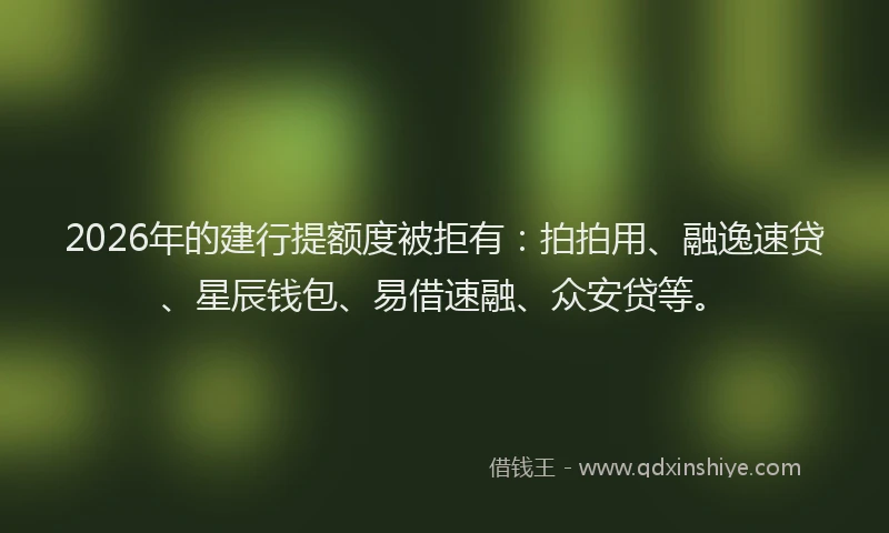2026年的建行提额度被拒有：拍拍用、融逸速贷、星辰钱包、易借速融、众安贷等。