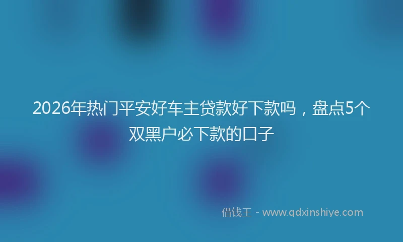 2026年热门平安好车主贷款好下款吗，盘点5个双黑户必下款的口子