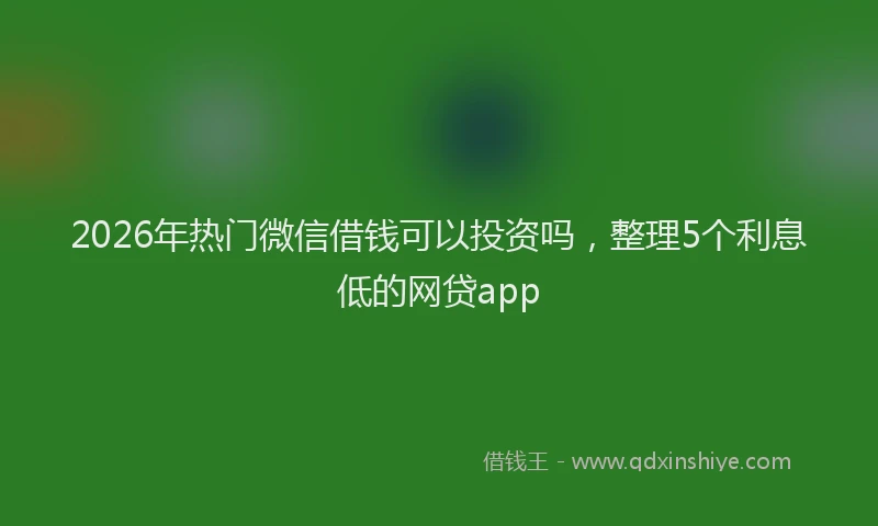 2026年热门微信借钱可以投资吗,整理5个利息低的网贷app