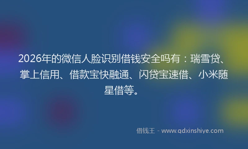 2026年的微信人脸识别借钱安全吗有：瑞雪贷、掌上信用、借款宝快融通、闪贷宝速借、小米随星借等。