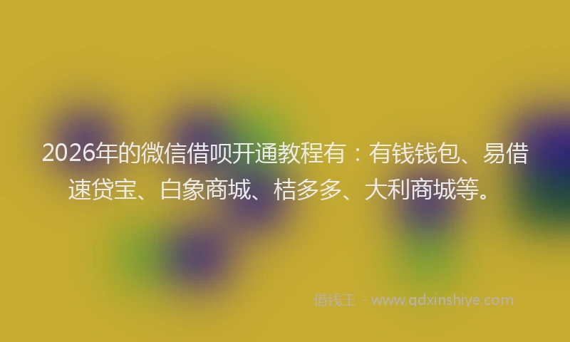 2026年的微信借呗开通教程有：有钱钱包、易借速贷宝、白象商城、桔多多、大利商城等。