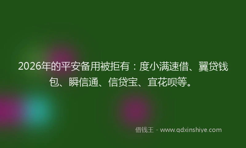 2026年的平安备用被拒有：度小满速借、翼贷钱包、瞬信通、信贷宝、宜花呗等。