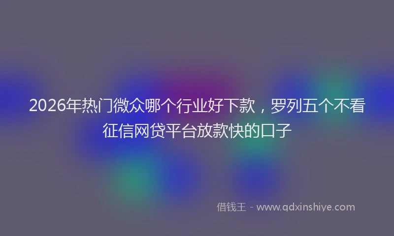 2026年热门微众哪个行业好下款，罗列五个不看征信网贷平台放款快的口子