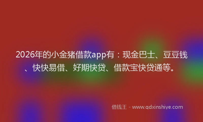 2026年的小金猪借款app有：现金巴士、豆豆钱、快快易借、好期快贷、借款宝快贷通等。
