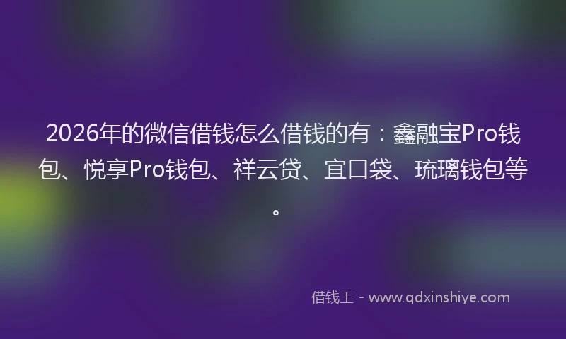 2026年的微信借钱怎么借钱的有:鑫融宝Pro钱包、悦享Pro钱包、祥云贷、宜口袋、琉璃钱包等。