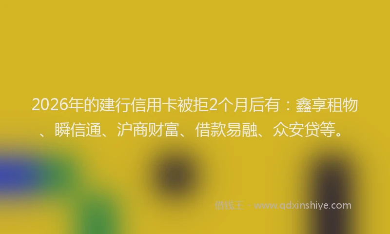 2026年的建行信用卡被拒2个月后有：鑫享租物、瞬信通、沪商财富、借款易融、众安贷等。