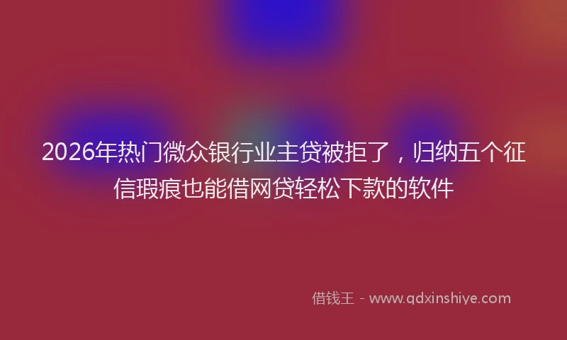 2026年热门微众银行业主贷被拒了，归纳五个征信瑕疵也能借网贷轻松下款的软件