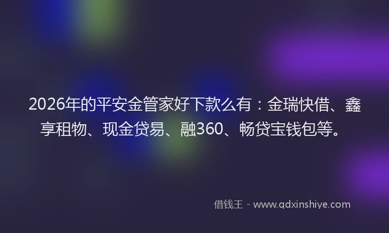 2026年的平安金管家好下款么有：金瑞快借、鑫享租物、现金贷易、融360、畅贷宝钱包等。