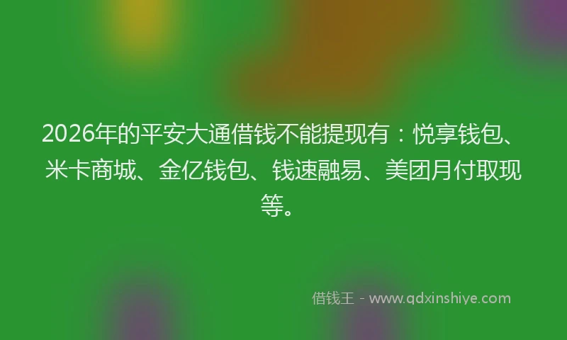 2026年的平安大通借钱不能提现有：悦享钱包、米卡商城、金亿钱包、钱速融易、美团月付取现等。