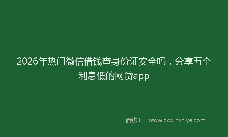 2026年热门微信借钱查身份证安全吗，分享五个利息低的网贷app