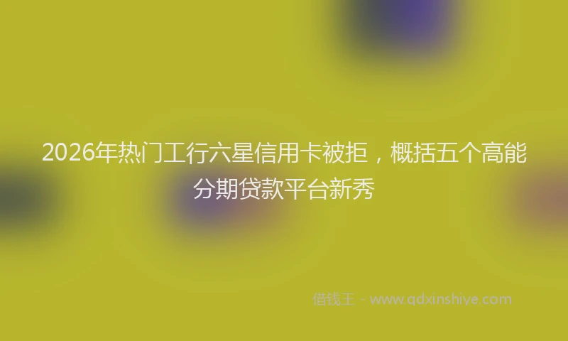 2026年热门工行六星信用卡被拒，概括五个高能分期贷款平台新秀