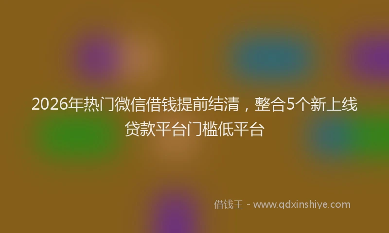 2026年热门微信借钱提前结清,整合5个新上线贷款平台门槛低平台