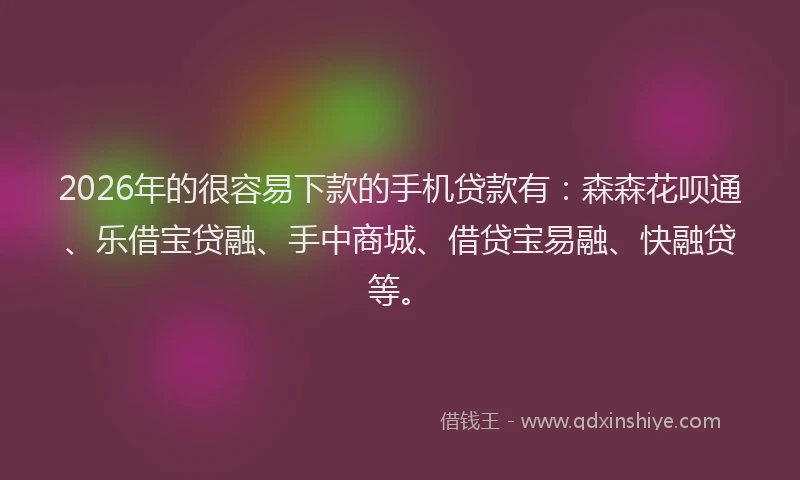 2026年的很容易下款的手机贷款有：森森花呗通、乐借宝贷融、手中商城、借贷宝易融、快融贷等。