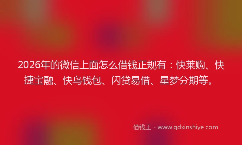 2026年的微信上面怎么借钱正规有：快莱购、快捷宝融、快鸟钱包、闪贷易借、星梦分期等。