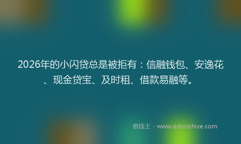 2026年的小闪贷总是被拒有:信融钱包、安逸花、现金贷宝、及时租、借款易融等。