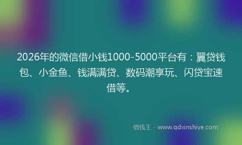 2026年的微信借小钱1000-5000平台有:翼贷钱包、小金鱼、钱满满贷、数码潮享玩、闪贷宝速借等。