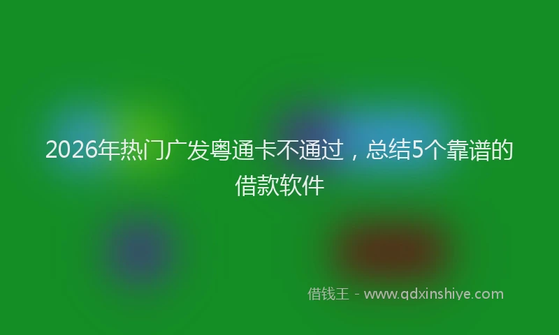 2026年热门广发粤通卡不通过，总结5个靠谱的借款软件