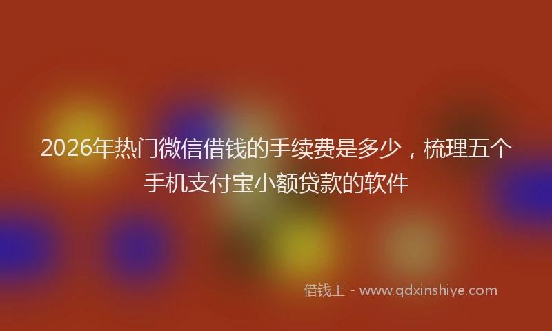 2026年热门微信借钱的手续费是多少，梳理五个手机支付宝小额贷款的软件