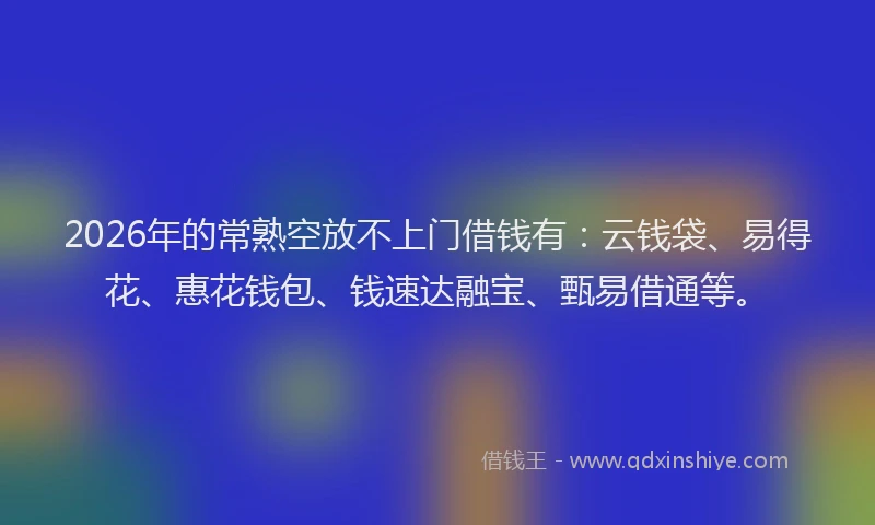 2026年的常熟空放不上门借钱有：云钱袋、易得花、惠花钱包、钱速达融宝、甄易借通等。